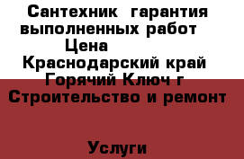 Сантехник, гарантия выполненных работ. › Цена ­ 1 200 - Краснодарский край, Горячий Ключ г. Строительство и ремонт » Услуги   . Краснодарский край